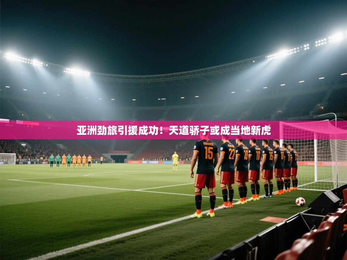 亚洲劲旅引援成功！天道骄子或成当地新虎  第1张