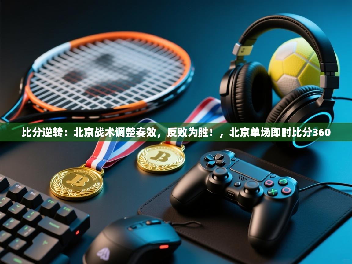 比分逆转：北京战术调整奏效，反败为胜！，北京单场即时比分360  第1张