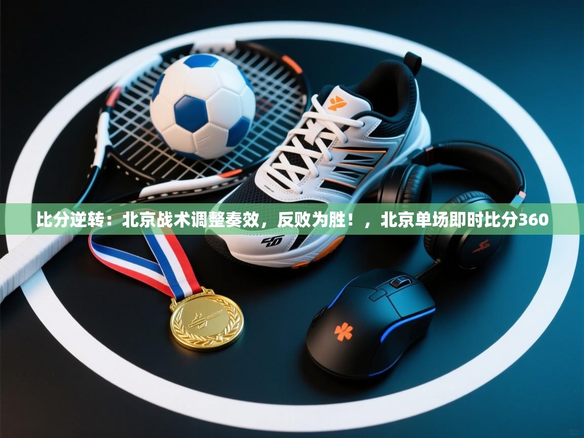 比分逆转：北京战术调整奏效，反败为胜！，北京单场即时比分360  第2张